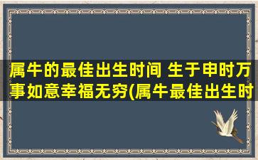 属牛的最佳出生时间 生于申时万事如意幸福无穷(属牛最佳出生时间：申时万事如意幸福无穷)